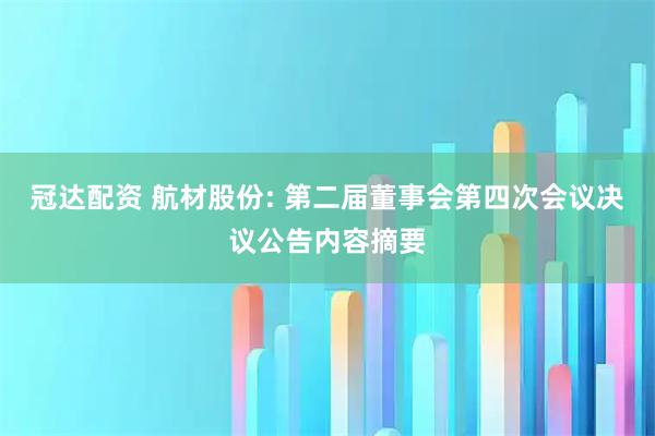 冠达配资 航材股份: 第二届董事会第四次会议决议公告内容摘要