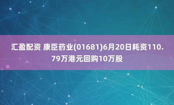 汇盈配资 康臣药业(01681)6月20日耗资110.79万港元回购10万股