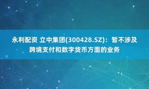 永利配资 立中集团(300428.SZ)：暂不涉及跨境支付和数字货币方面的业务