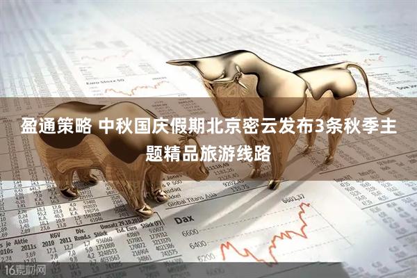 盈通策略 中秋国庆假期北京密云发布3条秋季主题精品旅游线路