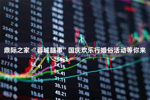 鼎际之家 “蓉城囍事”国庆欢乐行婚俗活动等你来