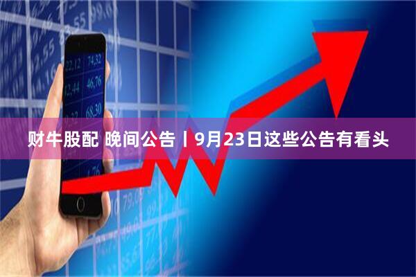 财牛股配 晚间公告丨9月23日这些公告有看头