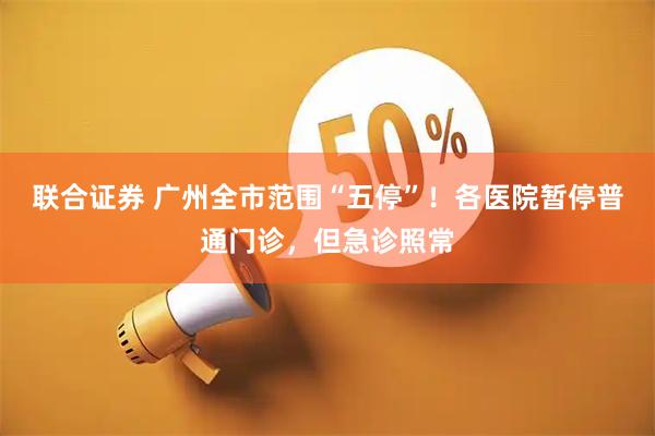 联合证券 广州全市范围“五停”！各医院暂停普通门诊，但急诊照常