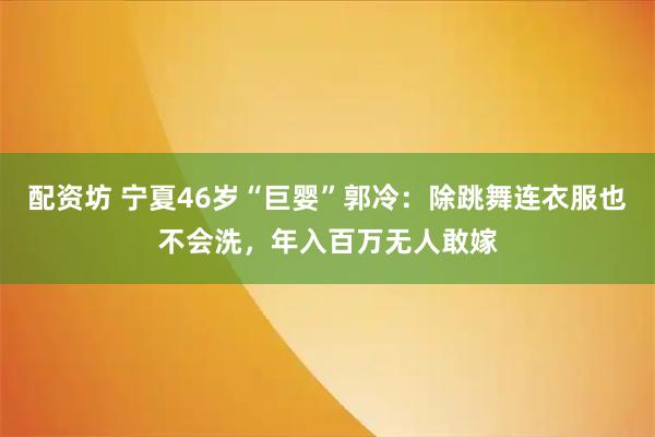 配资坊 宁夏46岁“巨婴”郭冷：除跳舞连衣服也不会洗，年入百万无人敢嫁
