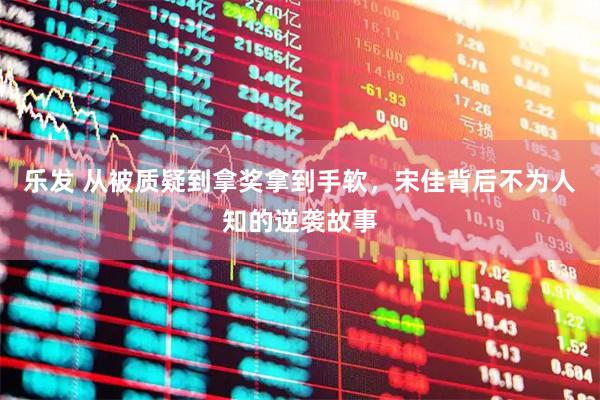 乐发 从被质疑到拿奖拿到手软，宋佳背后不为人知的逆袭故事