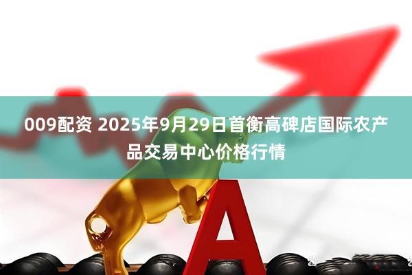009配资 2025年9月29日首衡高碑店国际农产品交易中心价格行情