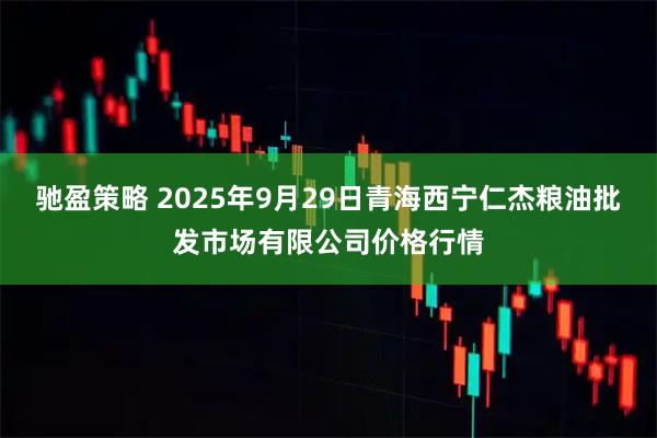 驰盈策略 2025年9月29日青海西宁仁杰粮油批发市场有限公司价格行情