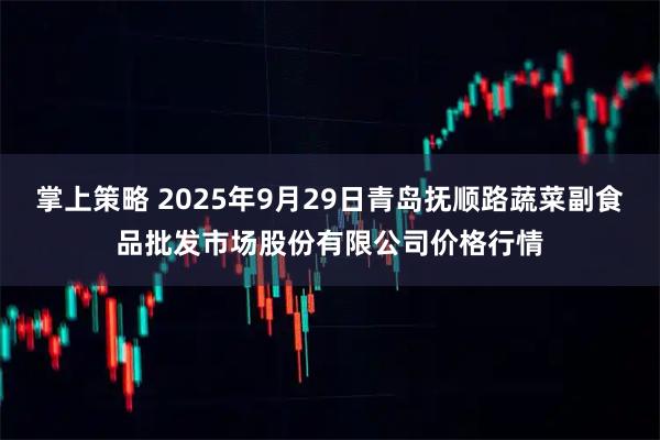 掌上策略 2025年9月29日青岛抚顺路蔬菜副食品批发市场股份有限公司价格行情