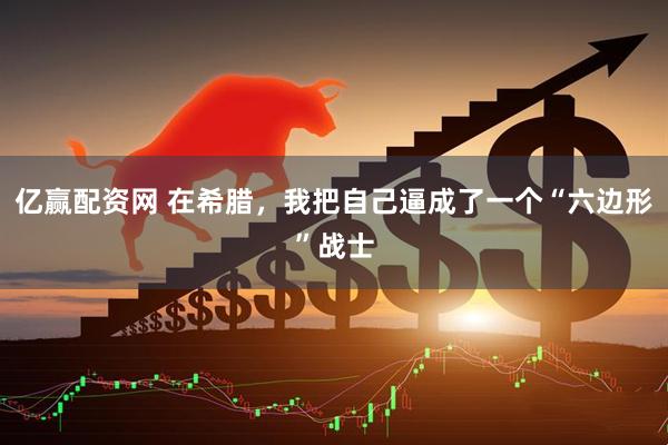 亿赢配资网 在希腊，我把自己逼成了一个“六边形”战士
