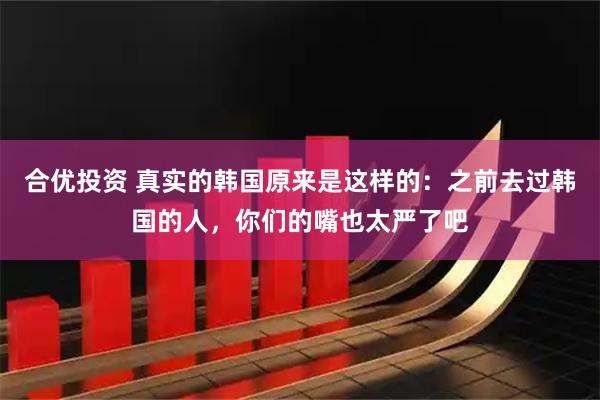 合优投资 真实的韩国原来是这样的：之前去过韩国的人，你们的嘴也太严了吧