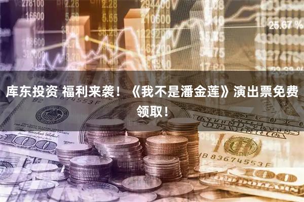 库东投资 福利来袭！《我不是潘金莲》演出票免费领取！