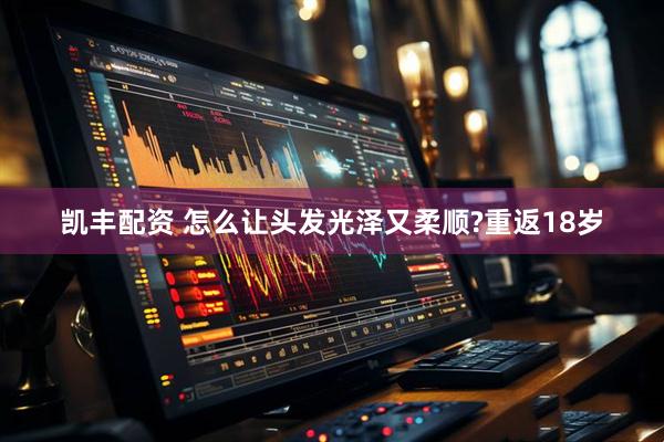 凯丰配资 怎么让头发光泽又柔顺?重返18岁