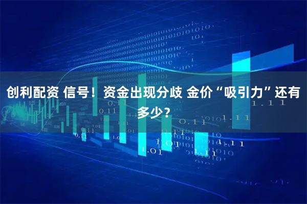创利配资 信号！资金出现分歧 金价“吸引力”还有多少？
