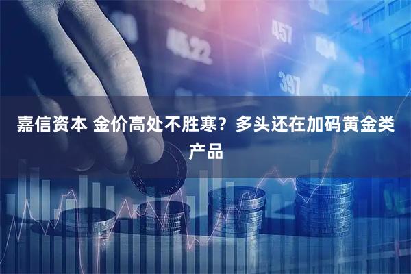 嘉信资本 金价高处不胜寒？多头还在加码黄金类产品