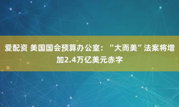 爱配资 美国国会预算办公室：“大而美”法案将增加2.4万亿美元赤字