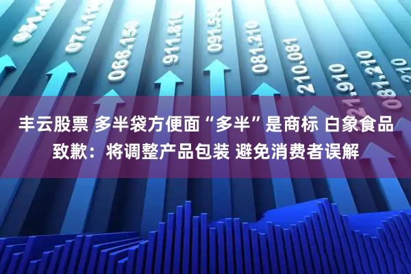 丰云股票 多半袋方便面“多半”是商标 白象食品致歉：将调整产品包装 避免消费者误解