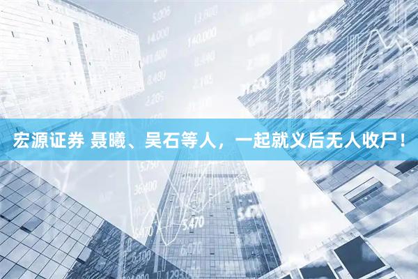 宏源证券 聂曦、吴石等人，一起就义后无人收尸！