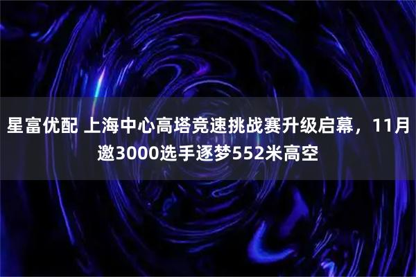 星富优配 上海中心高塔竞速挑战赛升级启幕,11月邀3000选手逐梦552米高空