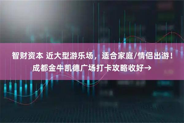 智财资本 近大型游乐场，适合家庭/情侣出游！成都金牛凯德广场打卡攻略收好→