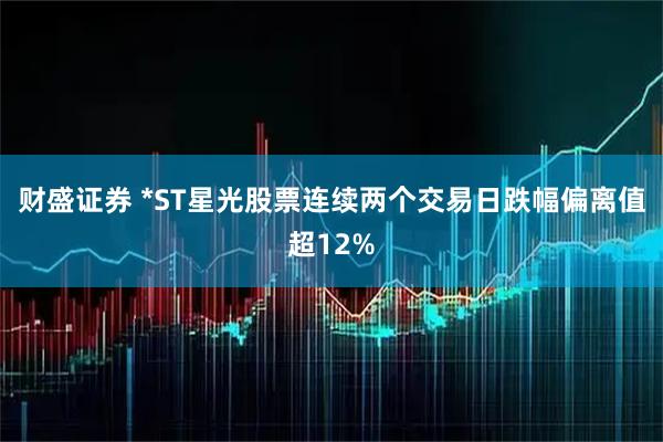 财盛证券 *ST星光股票连续两个交易日跌幅偏离值超12%