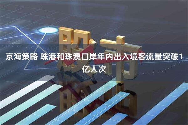 京海策略 珠港和珠澳口岸年内出入境客流量突破1亿人次