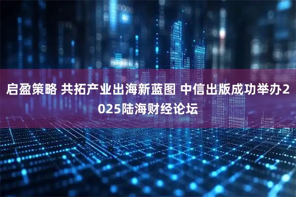 启盈策略 共拓产业出海新蓝图 中信出版成功举办2025陆海财经论坛