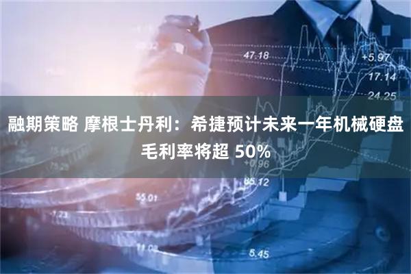 融期策略 摩根士丹利：希捷预计未来一年机械硬盘毛利率将超 50%