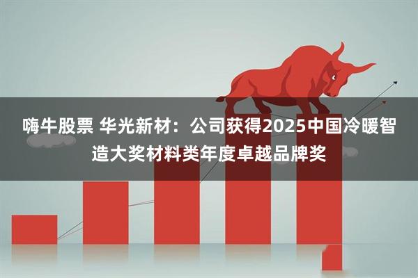 嗨牛股票 华光新材：公司获得2025中国冷暖智造大奖材料类年度卓越品牌奖