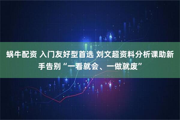 蜗牛配资 入门友好型首选 刘文超资料分析课助新手告别“一看就会、一做就废”