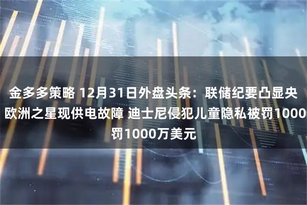 金多多策略 12月31日外盘头条：联储纪要凸显央行分歧 欧洲之星现供电故障 迪士尼侵犯儿童隐私被罚1000万美元