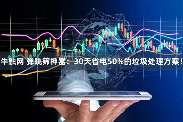 牛融网 弹跳筛神器：30天省电50%的垃圾处理方案！