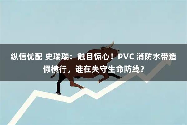 纵信优配 史瑞瑞：触目惊心！PVC 消防水带造假横行，谁在失守生命防线？