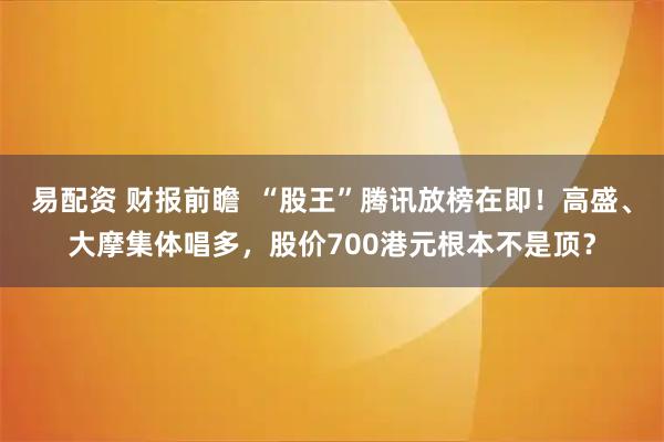 易配资 财报前瞻  “股王”腾讯放榜在即！高盛、大摩集体唱多，股价700港元根本不是顶？