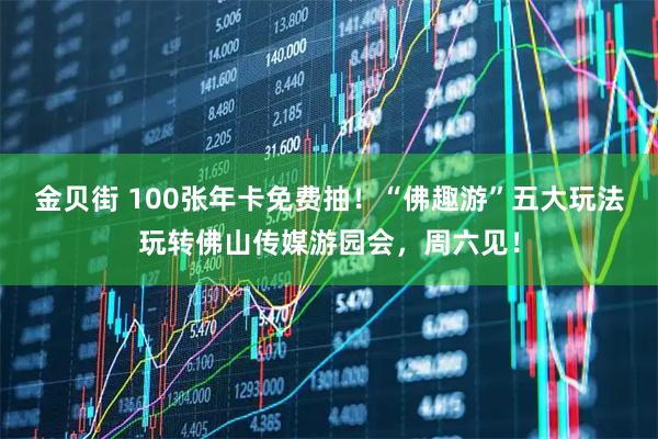 金贝街 100张年卡免费抽！“佛趣游”五大玩法玩转佛山传媒游园会，周六见！