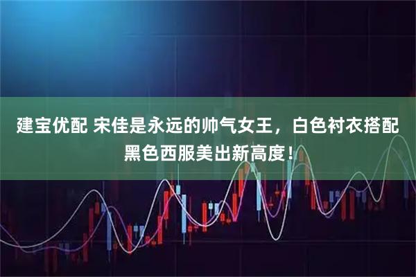 建宝优配 宋佳是永远的帅气女王，白色衬衣搭配黑色西服美出新高度！