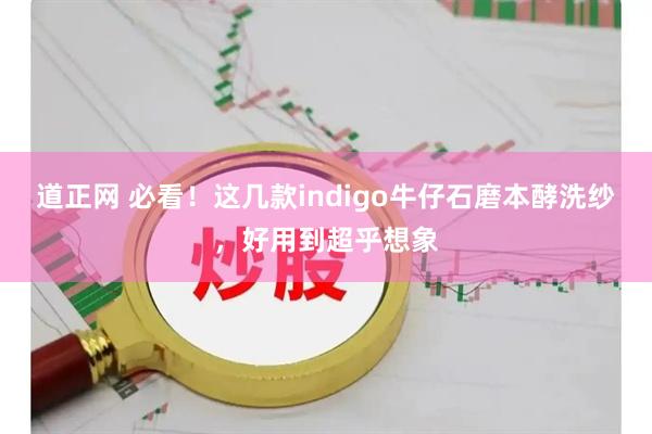 道正网 必看！这几款indigo牛仔石磨本酵洗纱，好用到超乎想象