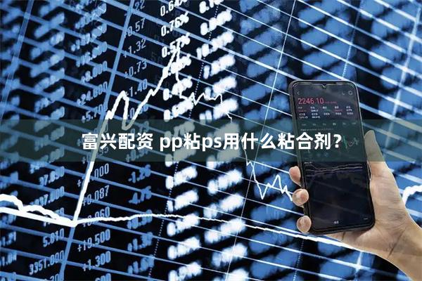 富兴配资 pp粘ps用什么粘合剂？