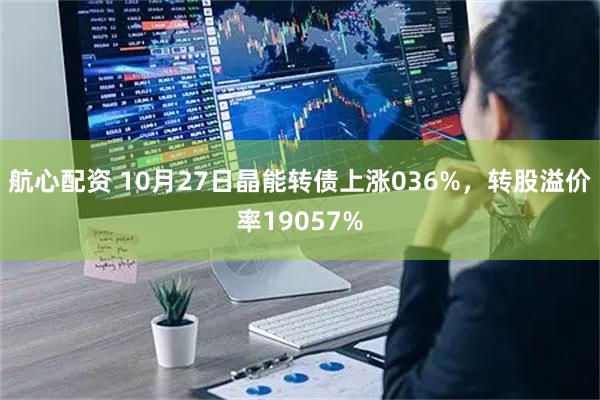 航心配资 10月27日晶能转债上涨036%，转股溢价率19057%
