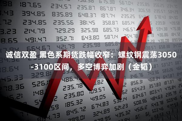 诚信双盈 黑色系期货跌幅收窄：螺纹钢震荡3050-3100区间，多空博弈加剧（金韬）