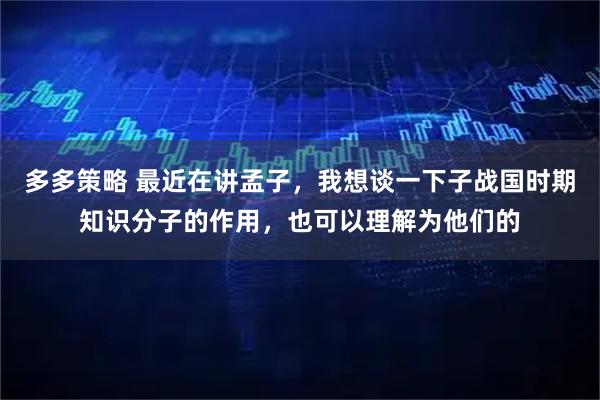多多策略 最近在讲孟子，我想谈一下子战国时期知识分子的作用，也可以理解为他们的