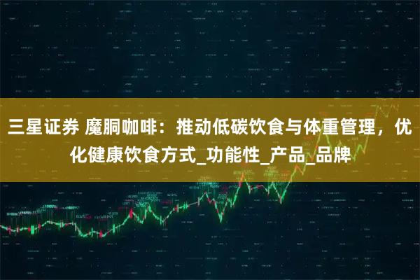 三星证券 魔胴咖啡：推动低碳饮食与体重管理，优化健康饮食方式_功能性_产品_品牌