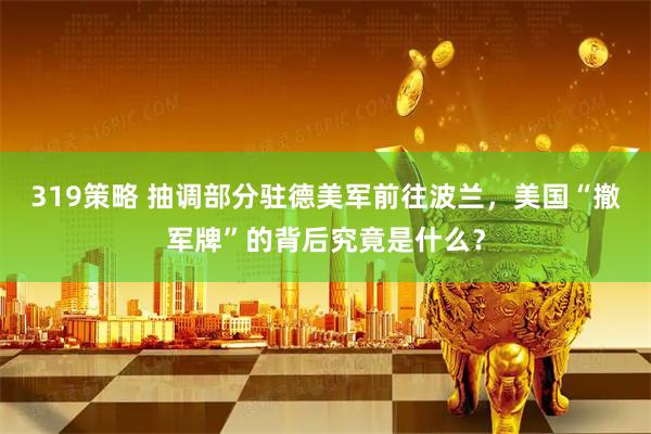 319策略 抽调部分驻德美军前往波兰，美国“撤军牌”的背后究竟是什么？