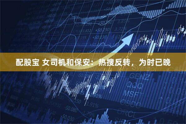 配股宝 女司机和保安：热搜反转，为时已晚