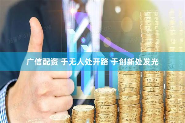 广信配资 于无人处开路 于创新处发光