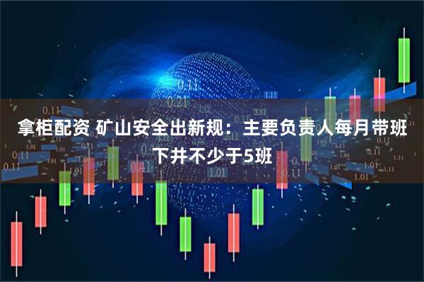 拿柜配资 矿山安全出新规：主要负责人每月带班下井不少于5班