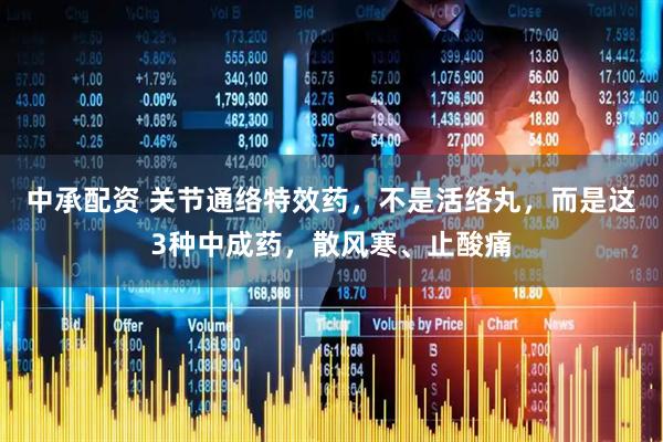 中承配资 关节通络特效药，不是活络丸，而是这3种中成药，散风寒、止酸痛
