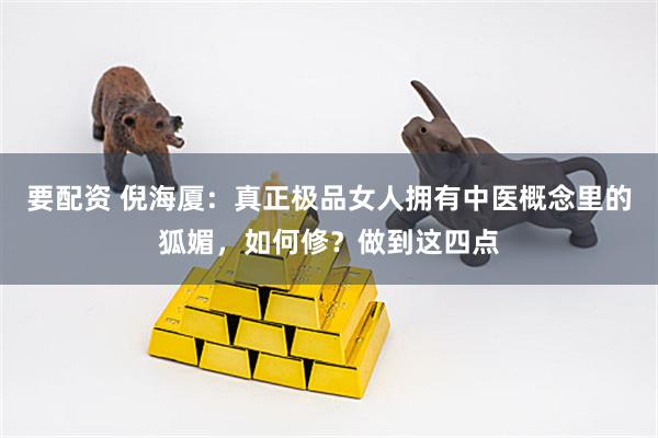 要配资 倪海厦：真正极品女人拥有中医概念里的狐媚，如何修？做到这四点