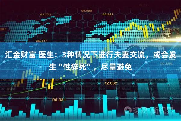 汇金财富 医生：3种情况下进行夫妻交流，或会发生“性猝死”，尽量避免