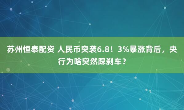 苏州恒泰配资 人民币突袭6.8！3%暴涨背后，央行为啥突然踩刹车？